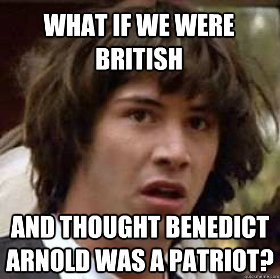 What if we were British  and thought Benedict Arnold was a patriot?  conspiracy keanu