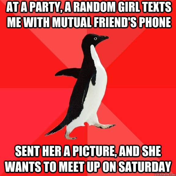 At a party, a random girl texts me with mutual friend's phone Sent her a picture, and she wants to meet up on saturday  Socially Awesome Penguin