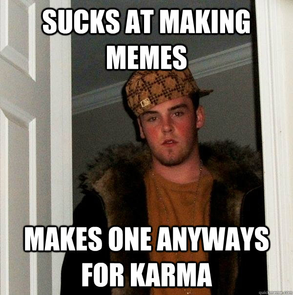 Sucks at making memes makes one anyways for karma  Scumbag Steve