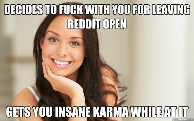 Decides to fuck with you for leaving reddit open gets you insane karma while at it  Good Girl Gina