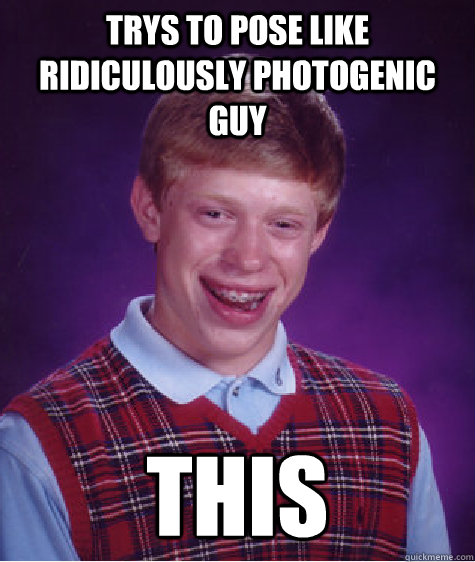 Trys to pose like Ridiculously photogenic guy this - Trys to pose like Ridiculously photogenic guy this  Bad Luck Brian