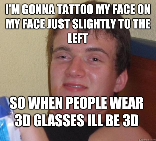 I'm gonna tattoo my face on my face just slightly to the left So when people wear 3D glasses Ill be 3D - I'm gonna tattoo my face on my face just slightly to the left So when people wear 3D glasses Ill be 3D  10 Guy