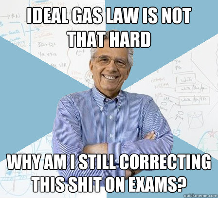 ideal gas law is not that hard why am i still correcting this shit on exams? - ideal gas law is not that hard why am i still correcting this shit on exams?  EngineeringProfessor