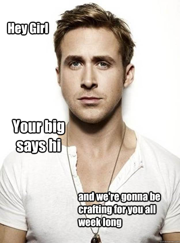 Hey Girl Your big says hi and we're gonna be crafting for you all week long  Ryan Gosling Hey Girl