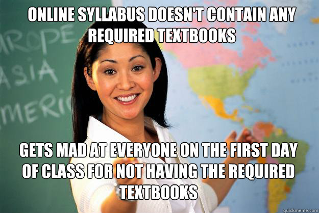 Online syllabus doesn't contain any required textbooks Gets mad at everyone on the first day of class for not having the required textbooks  Unhelpful High School Teacher