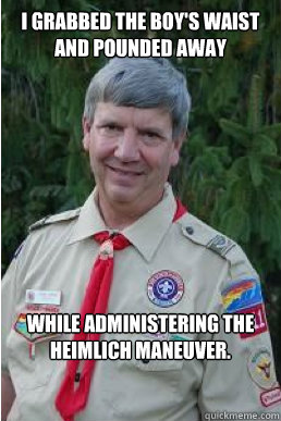 I grabbed the boy's waist and pounded away while administering the Heimlich maneuver.   Harmless Scout Leader