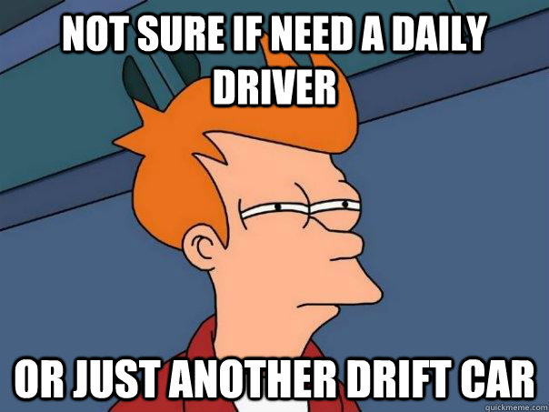 not sure if need a daily driver or just another drift car  Futurama Fry