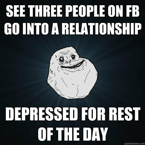 See Three people on fb go into a relationship depressed for rest of the day - See Three people on fb go into a relationship depressed for rest of the day  Forever Alone