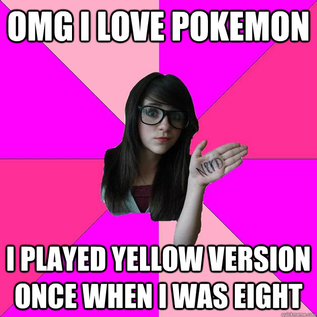 omg i love pokemon i played yellow version once when i was eight  Idiot Nerd Girl