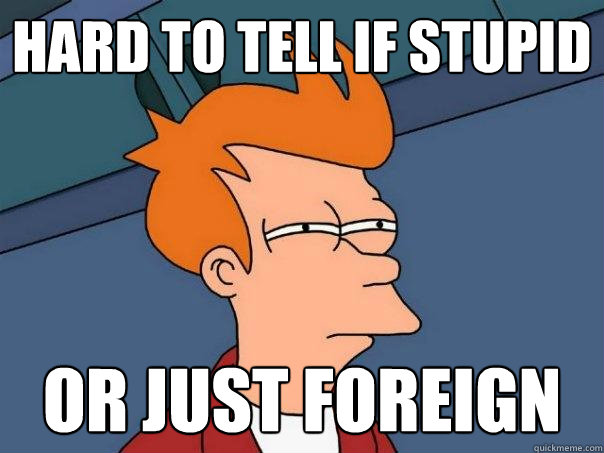 Hard to tell if stupid Or just foreign - Hard to tell if stupid Or just foreign  Futurama Fry