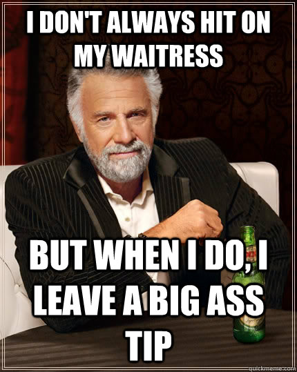 I don't always hit on my waitress but when i do, I leave a big ass tip - I don't always hit on my waitress but when i do, I leave a big ass tip  The Most Interesting Man In The World