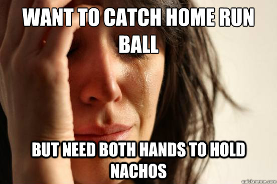 Want to catch home run ball But Need both hands to hold nachos  First World Problems