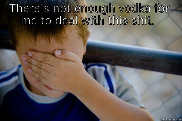 THERE'S NOT ENOUGH VODKA FOR ME TO DEAL WITH THIS SHIT.   Confession kid