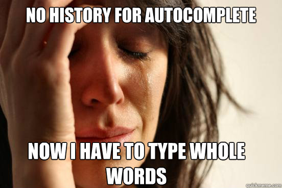 no history for autocomplete Now I have to type whole words   First World Problems