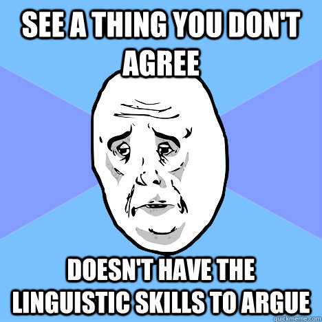 See a thing you don't agree Doesn't have the linguistic skills to argue  Okay Guy