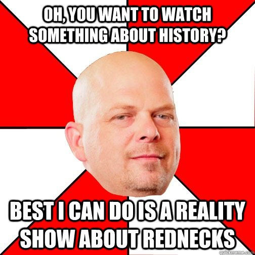 Oh, you want to watch something about history? Best I can do is a reality show about rednecks  - Oh, you want to watch something about history? Best I can do is a reality show about rednecks   Pawn Star