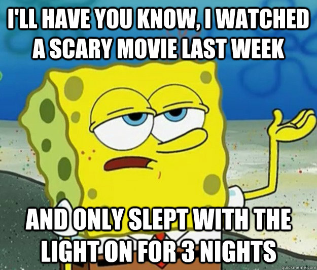 I'll have you know, I watched a scary movie last week And only slept with the light on for 3 nights  Tough Spongebob