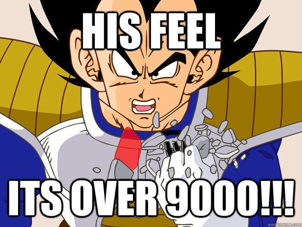 HIS FEEL Its over 9000!!!  Over 9000