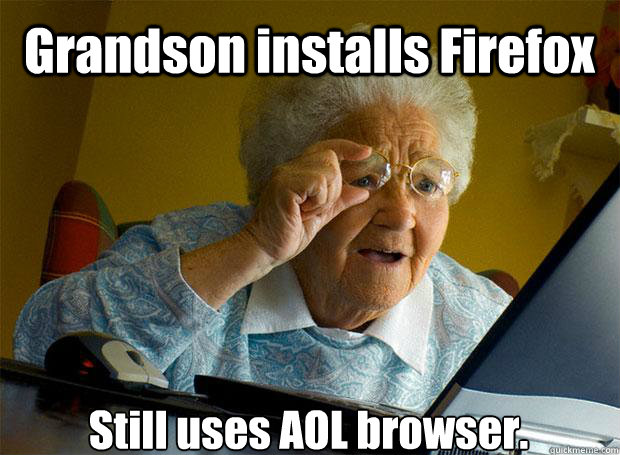 Grandson installs Firefox Still uses AOL browser.    Grandma finds the Internet