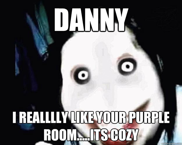 DAnny  I realllly like your purple room.....its cozy   Jeff the Killer