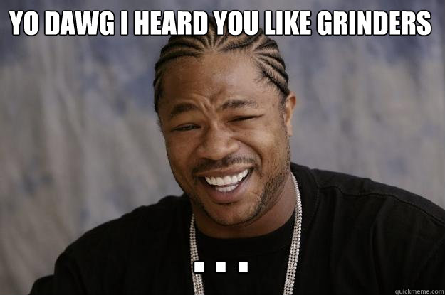 Yo dawg I heard you like grinders . . .  Xzibit meme