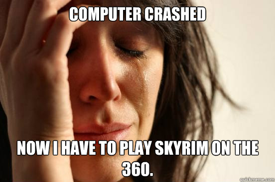 Computer crashed Now I have to play skyrim on the 360.  First World Problems