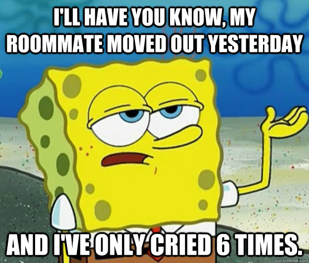 I'll have you know, my roommate moved out yesterday and i've only cried 6 times. - I'll have you know, my roommate moved out yesterday and i've only cried 6 times.  Tough Spongebob