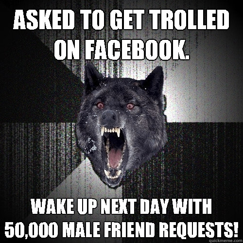 Asked to get trolled on facebook. Wake up next day with 50,000 male friend requests!  Insanity Wolf