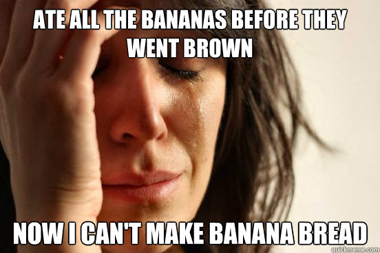 Ate all the bananas before they went brown Now I can't make banana bread - Ate all the bananas before they went brown Now I can't make banana bread  First World Problems