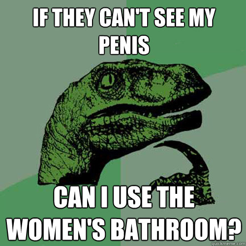 If they can't see my penis Can I use the women's bathroom?   Philosoraptor