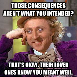 those consequences aren't what you intended? that's okay. their loved ones know you meant well.  Creepy Wonka