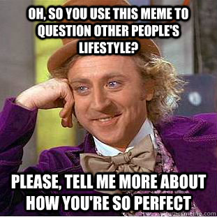 Oh, so you use this meme to question other people's lifestyle? please, tell me more about how you're so perfect  Condescending Wonka