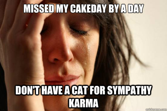 Missed my cakeday by a day Don't have a cat for sympathy karma  First World Problems