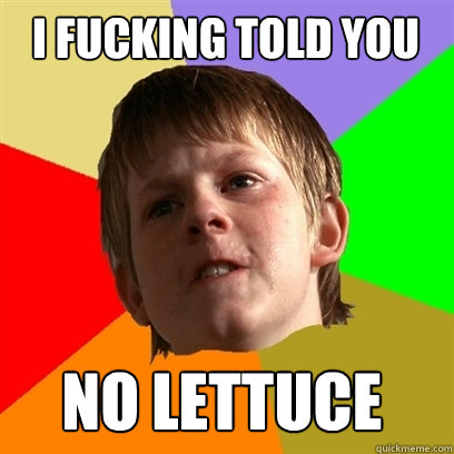 i fucking told you no lettuce
  Angry School Boy