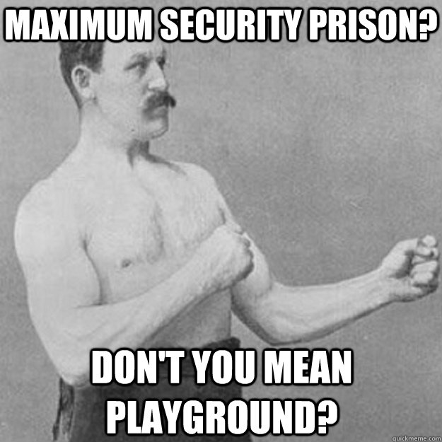 Maximum security prison? Don't you mean playground?  overly manly man