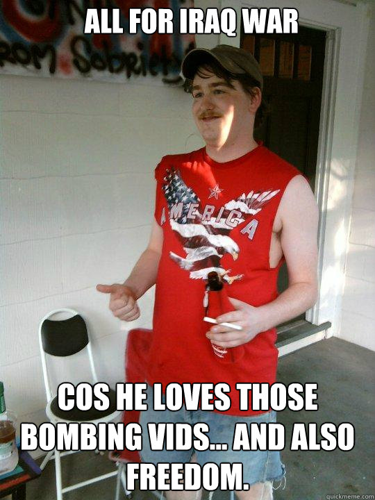 All for Iraq War  cos he loves those bombing vids... and also freedom.  Redneck Randal