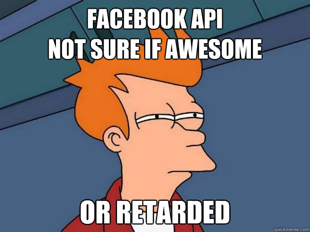 Facebook API
Not sure if awesome or retarded  Futurama Fry