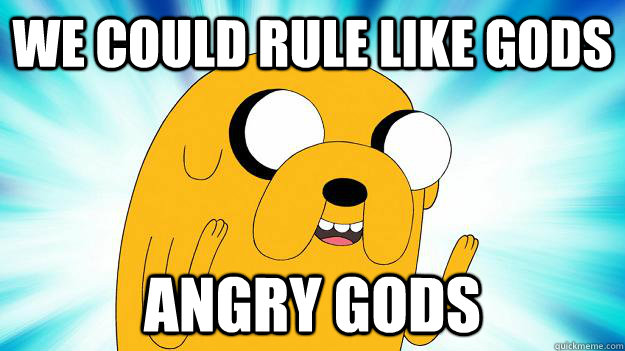 We could rule like gods angry gods  Jake The Dog