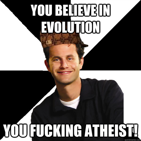 You believe in evolution you fucking atheist!  Scumbag Christian