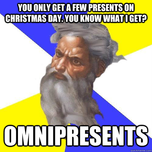 You only get a few presents on Christmas Day. You know what I get? Omnipresents  Advice God