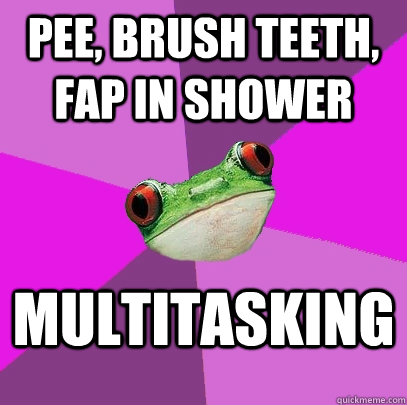 pee, brush teeth, fap in shower multitasking  Foul Bachelorette Frog