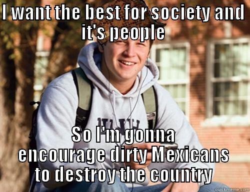 I WANT THE BEST FOR SOCIETY AND IT'S PEOPLE SO I'M GONNA ENCOURAGE DIRTY MEXICANS TO DESTROY THE COUNTRY College Freshman