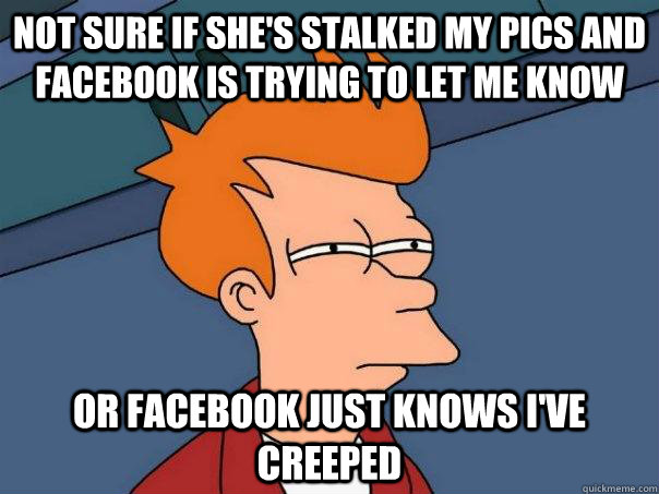 not sure if she's stalked my pics and facebook is trying to let me know Or facebook just knows i've creeped - not sure if she's stalked my pics and facebook is trying to let me know Or facebook just knows i've creeped  Futurama Fry