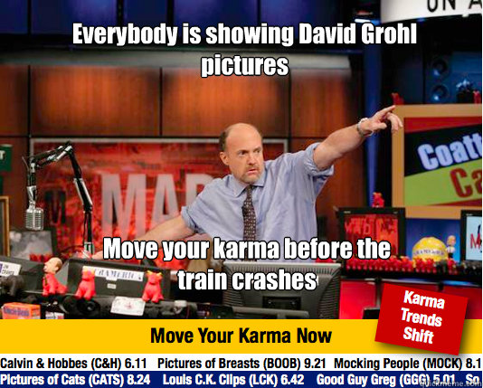 Everybody is showing David Grohl pictures Move your karma before the train crashes  Mad Karma with Jim Cramer