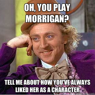 Oh, you play Morrigan? Tell me about how you've always liked her as a character  Condescending Wonka