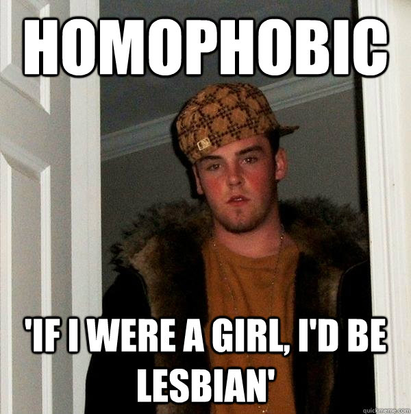 Homophobic  'if i were a girl, i'd be lesbian'  Scumbag Steve