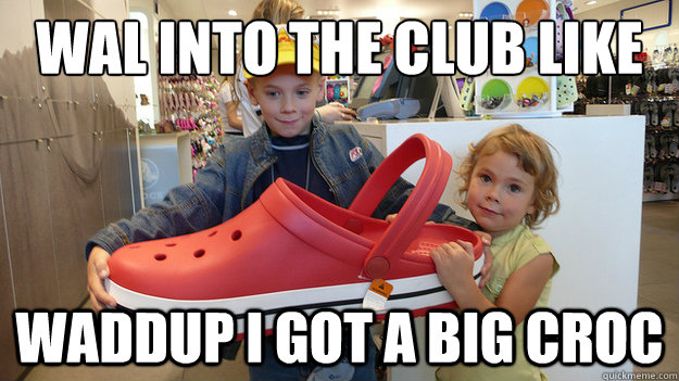 Wal into the club like  waddup I got a big croc - Wal into the club like  waddup I got a big croc  hahaha