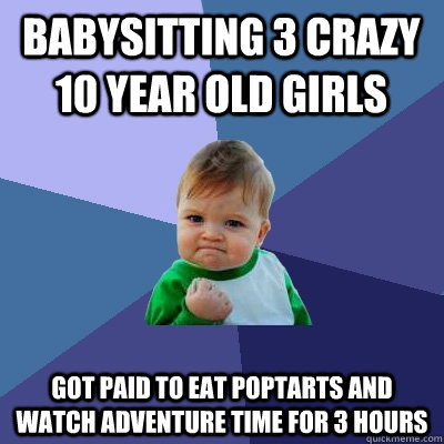 Babysitting 3 crazy 10 year old girls got paid to eat poptarts and watch Adventure time for 3 hours  Success Kid