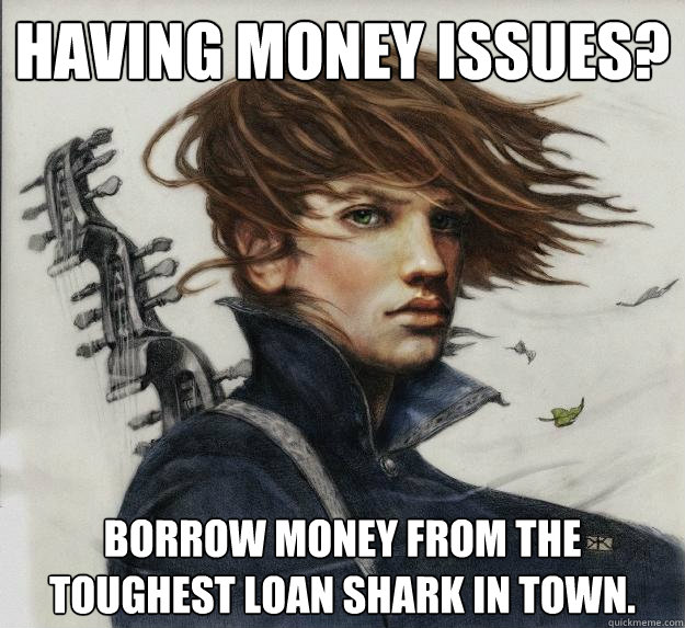 Having money issues? Borrow money from the toughest loan shark in town.  Advice Kvothe