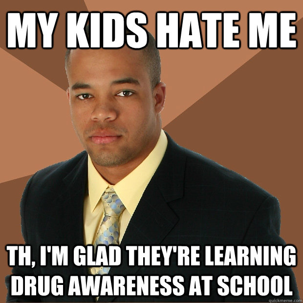 My kids hate me th, i'm glad they're learning drug awareness at school  Successful Black Man